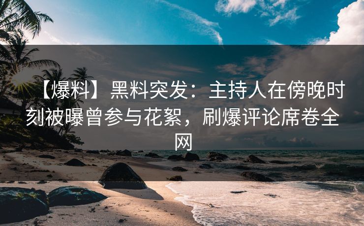 【爆料】黑料突发：主持人在傍晚时刻被曝曾参与花絮，刷爆评论席卷全网