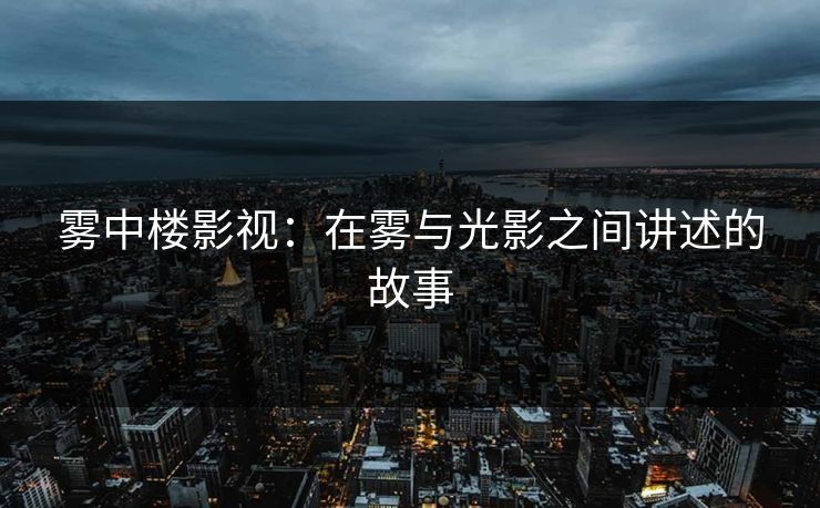 雾中楼影视：在雾与光影之间讲述的故事