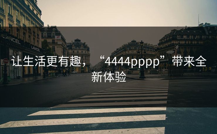 让生活更有趣，“4444pppp”带来全新体验