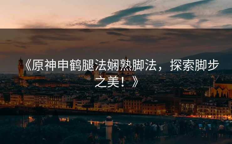 《原神申鹤腿法娴熟脚法，探索脚步之美！》