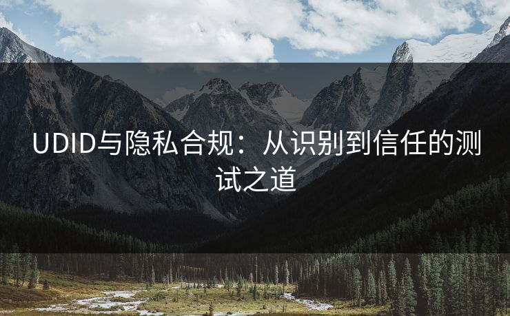 UDID与隐私合规：从识别到信任的测试之道