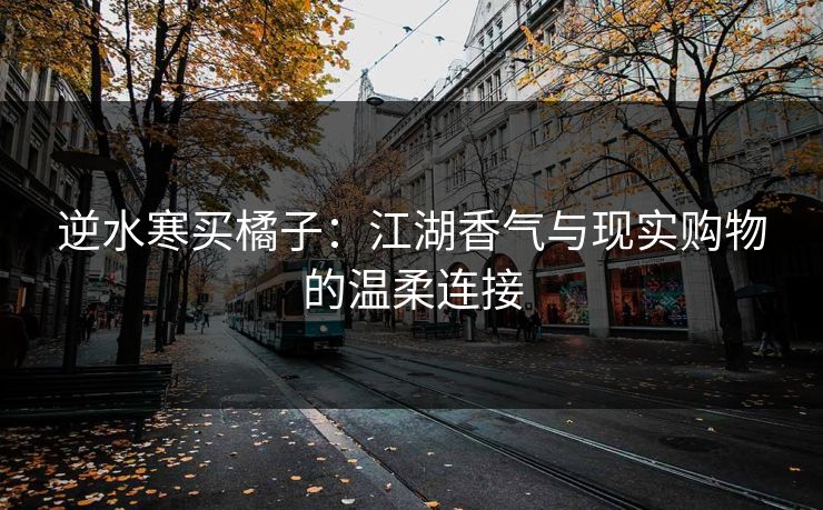 逆水寒买橘子：江湖香气与现实购物的温柔连接