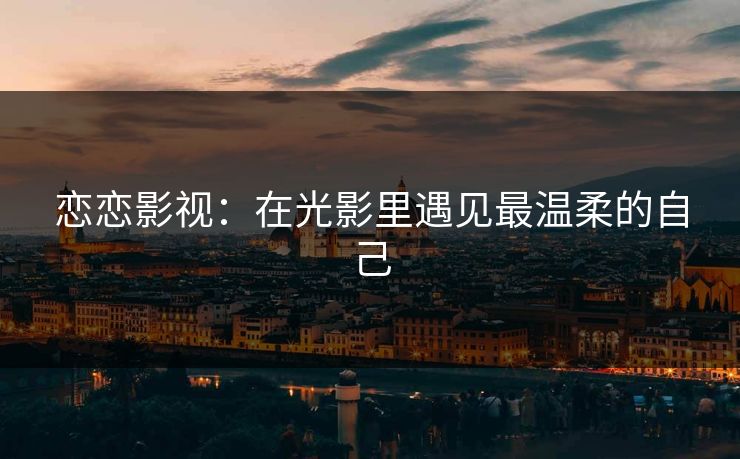 恋恋影视：在光影里遇见最温柔的自己