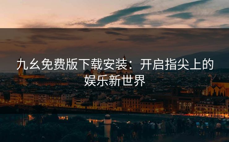 九幺免费版下载安装：开启指尖上的娱乐新世界