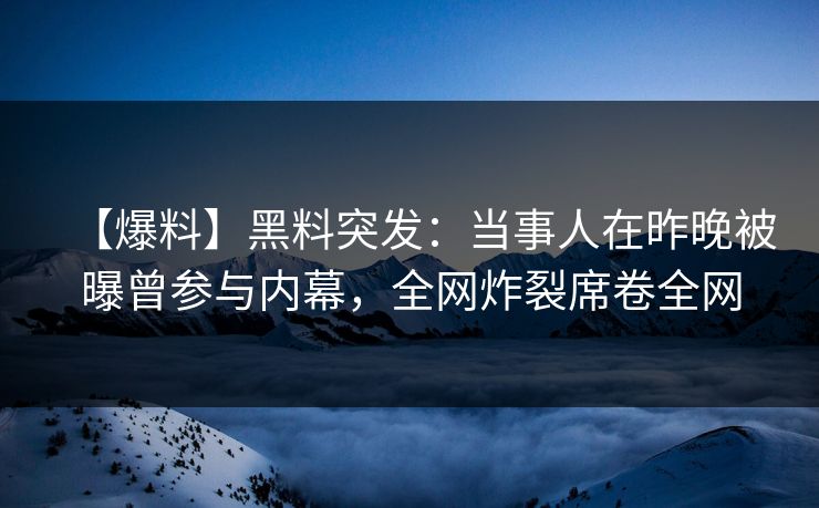 【爆料】黑料突发:当事人在昨晚被曝曾参与内幕,全网炸裂席卷全网