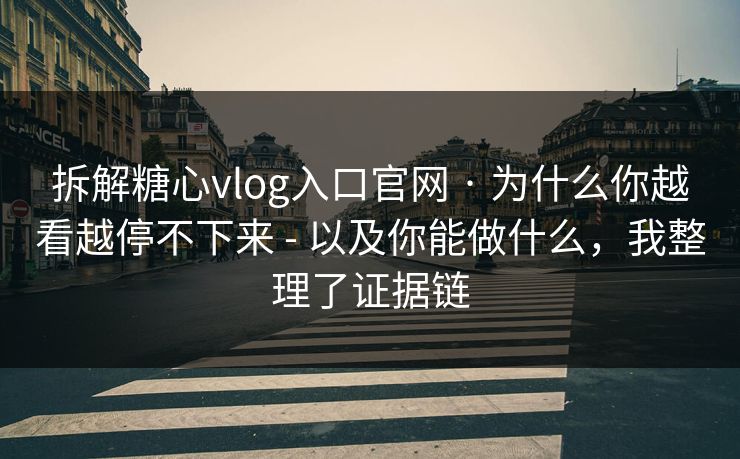 拆解糖心vlog入口官网 · 为什么你越看越停不下来 - 以及你能做什么,我整理了证据链