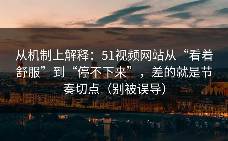 从机制上解释：51视频网站从“看着舒服”到“停不下来”，差的就是节奏切点（别被误导）