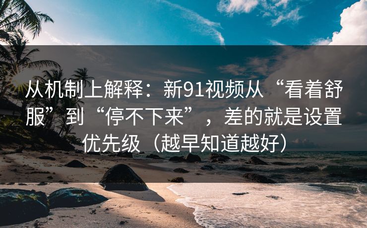 从机制上解释：新91视频从“看着舒服”到“停不下来”，差的就是设置优先级（越早知道越好）