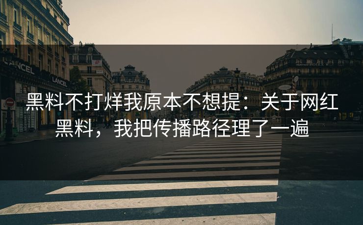 黑料不打烊我原本不想提：关于网红黑料，我把传播路径理了一遍