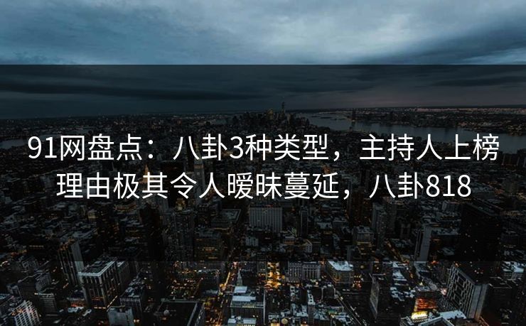91网盘点：八卦3种类型，主持人上榜理由极其令人暧昧蔓延，八卦818