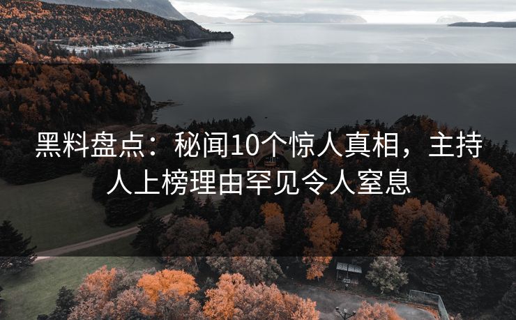 黑料盘点：秘闻10个惊人真相，主持人上榜理由罕见令人窒息