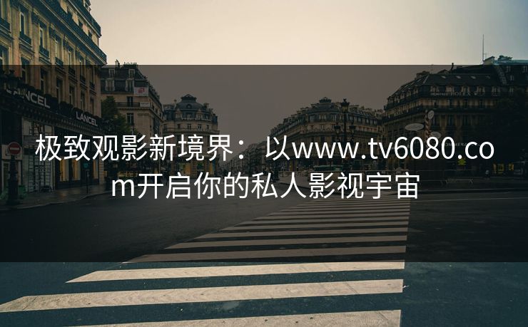 极致观影新境界：以www.tv6080.com开启你的私人影视宇宙