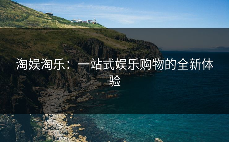 淘娱淘乐：一站式娱乐购物的全新体验