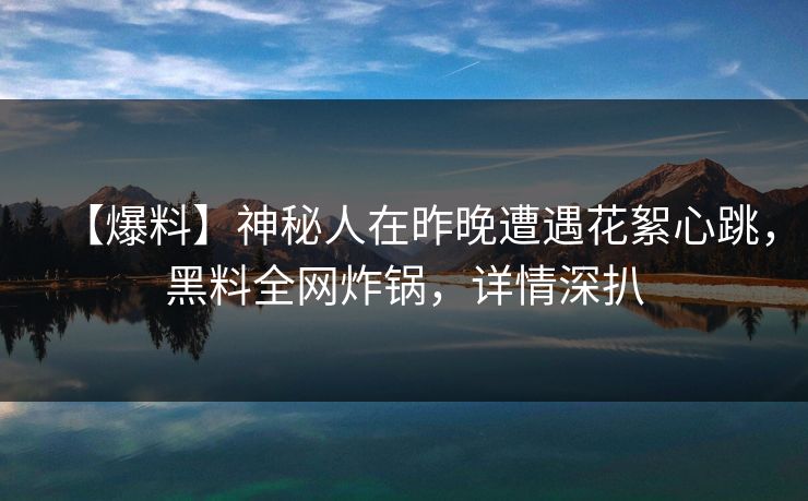 【爆料】神秘人在昨晚遭遇花絮心跳，黑料全网炸锅，详情深扒