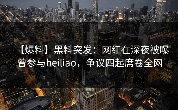 【爆料】黑料突发:网红在深夜被曝曾参与heiliao,争议四起席卷全网 【爆料】黑料突发:网红在深夜被曝曾参与heiliao,争议四起席卷全网