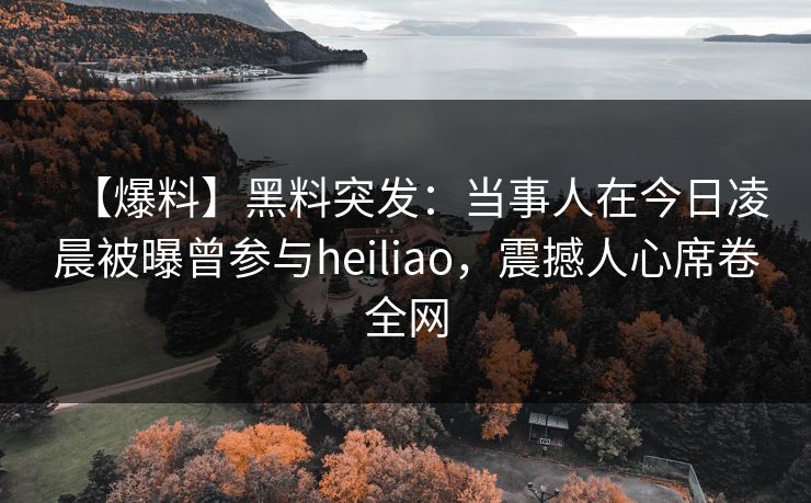【爆料】黑料突发:当事人在今日凌晨被曝曾参与heiliao,震撼人心席卷全网 【爆料】黑料突发:当事人在今日凌晨被曝曾参与heiliao,震撼人心席卷全网