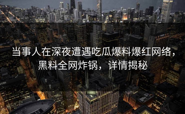 当事人在深夜遭遇吃瓜爆料爆红网络,黑料全网炸锅,详情揭秘 当事人在深夜遭遇吃瓜爆料爆红网络,黑料全网炸锅,详情揭秘