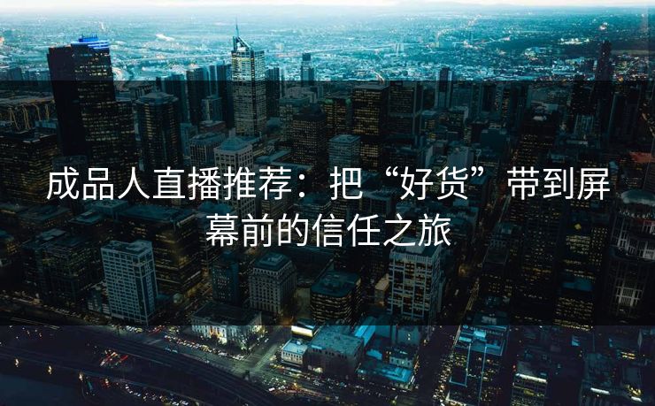 成品人直播推荐：把“好货”带到屏幕前的信任之旅