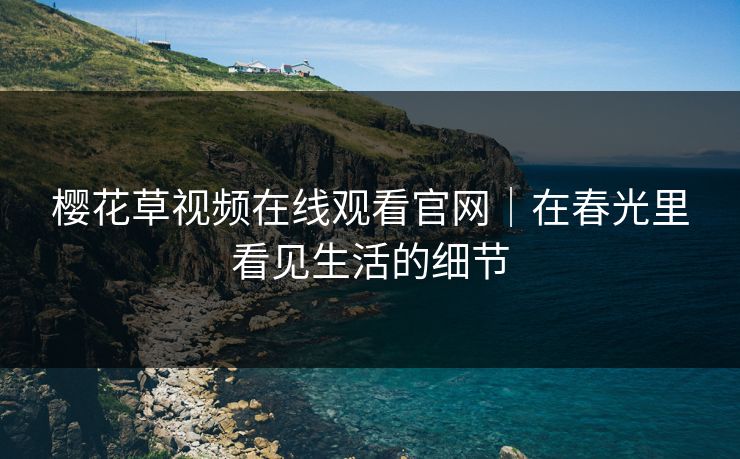 樱花草视频在线观看官网｜在春光里看见生活的细节