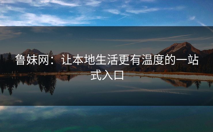 鲁妹网：让本地生活更有温度的一站式入口