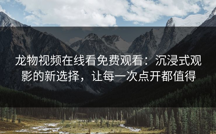 龙物视频在线看免费观看:沉浸式观影的新选择,让每一次点开都值得 龙物视频在线看免费观看:沉浸式观影的新选择,让每一次点开都值得