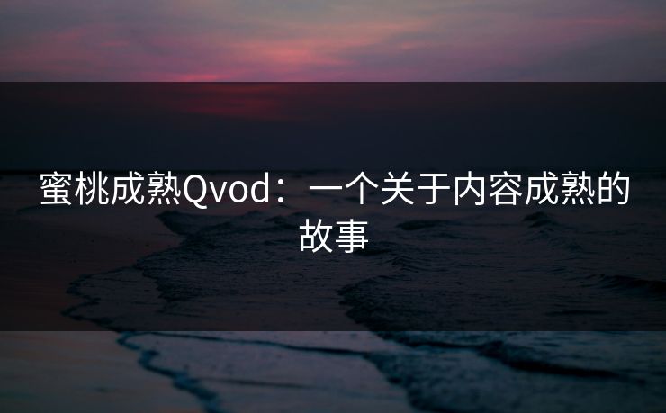 蜜桃成熟Qvod：一个关于内容成熟的故事