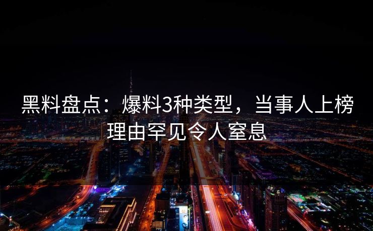 黑料盘点：爆料3种类型，当事人上榜理由罕见令人窒息