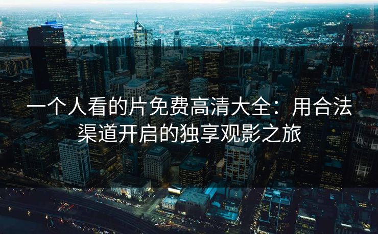 一个人看的片免费高清大全：用合法渠道开启的独享观影之旅