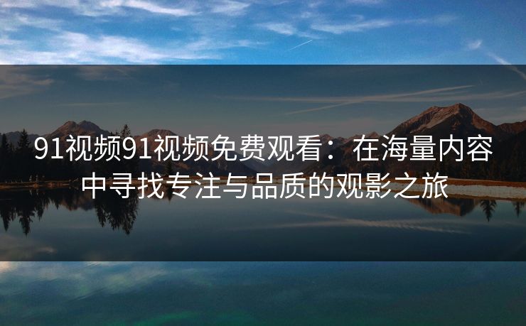 91视频91视频免费观看：在海量内容中寻找专注与品质的观影之旅