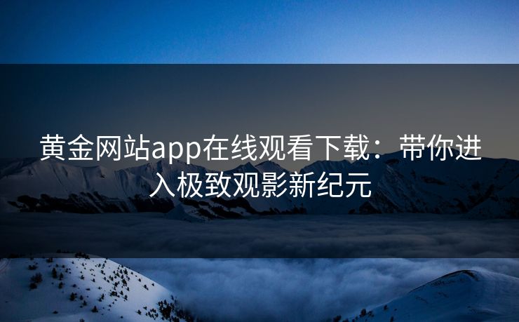 黄金网站app在线观看下载：带你进入极致观影新纪元