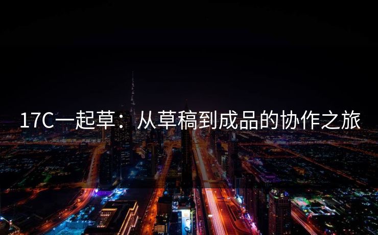 17C一起草:从草稿到成品的协作之旅 17C一起草:从草稿到成品的协作之旅