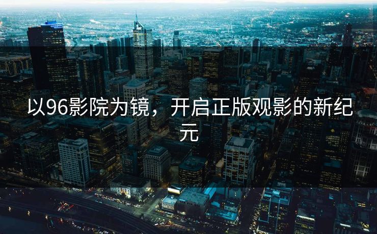 以96影院为镜，开启正版观影的新纪元