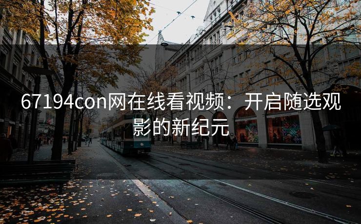 67194con网在线看视频：开启随选观影的新纪元