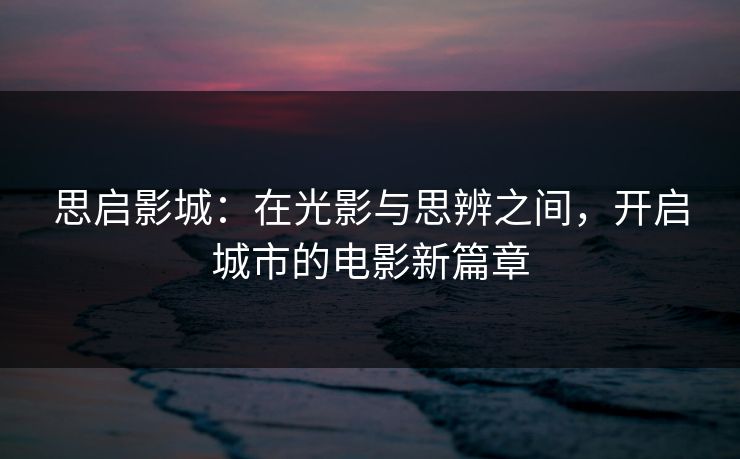 思启影城：在光影与思辨之间，开启城市的电影新篇章