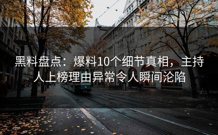 黑料盘点：爆料10个细节真相，主持人上榜理由异常令人瞬间沦陷