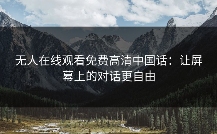 无人在线观看免费高清中国话：让屏幕上的对话更自由