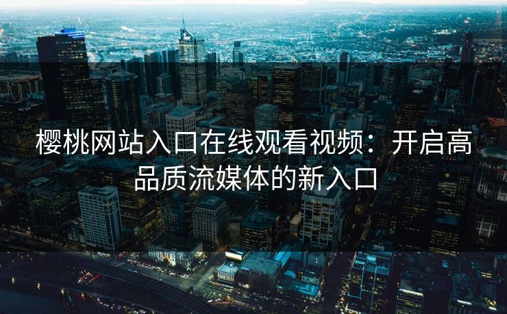 樱桃网站入口在线观看视频：开启高品质流媒体的新入口