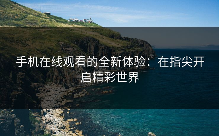 手机在线观看的全新体验:在指尖开启精彩世界 手机在线观看的全新体验:在指尖开启精彩世界