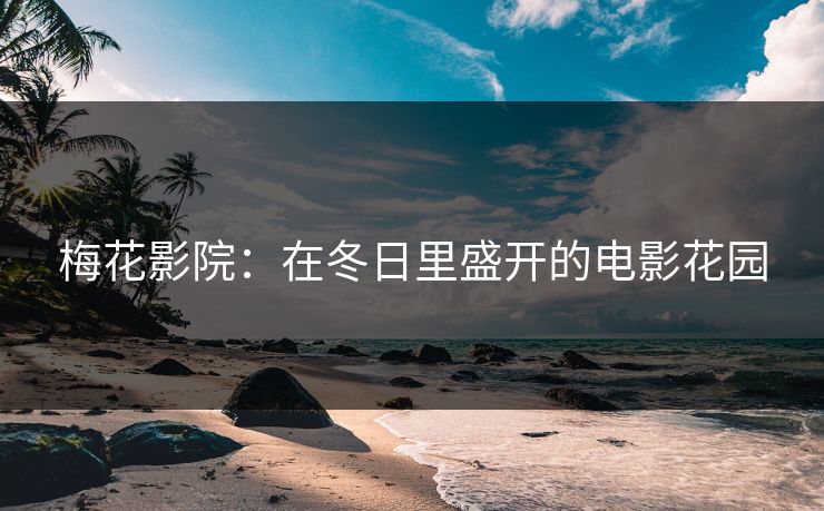 梅花影院：在冬日里盛开的电影花园