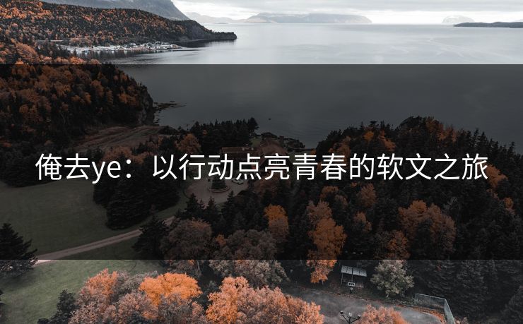 俺去ye:以行动点亮青春的软文之旅 俺去ye:以行动点亮青春的软文之旅