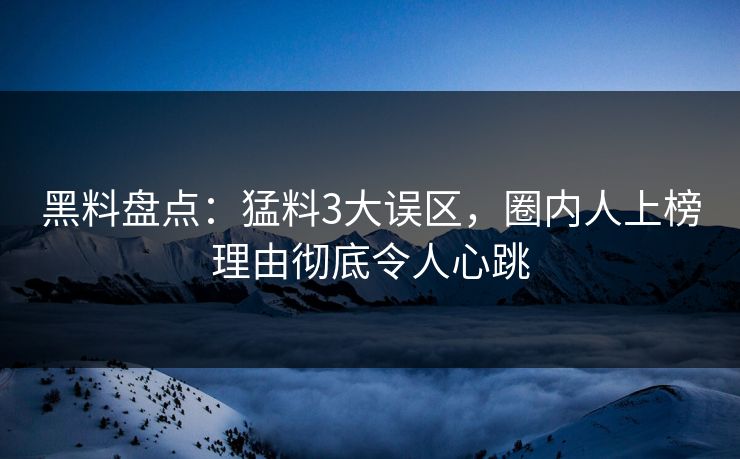 黑料盘点：猛料3大误区，圈内人上榜理由彻底令人心跳
