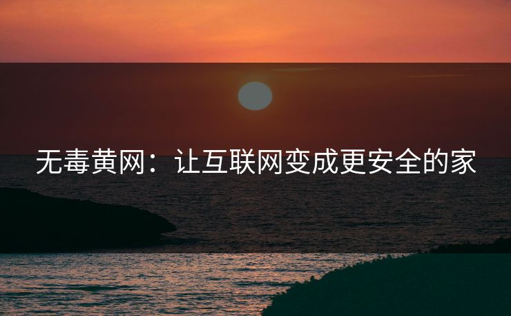 无毒黄网：让互联网变成更安全的家