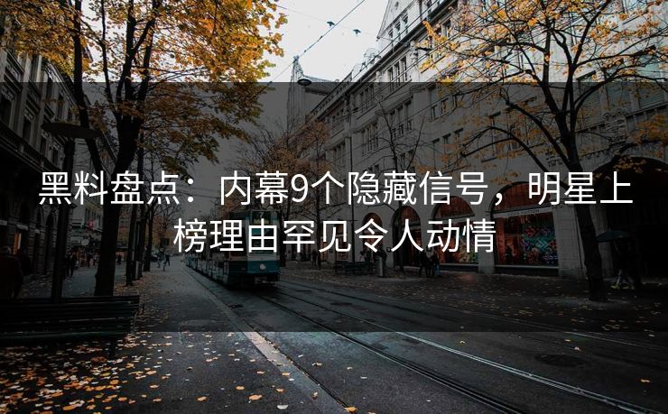 黑料盘点:内幕9个隐藏信号,明星上榜理由罕见令人动情 黑料盘点:内幕9个隐藏信号,明星上榜理由罕见令人动情