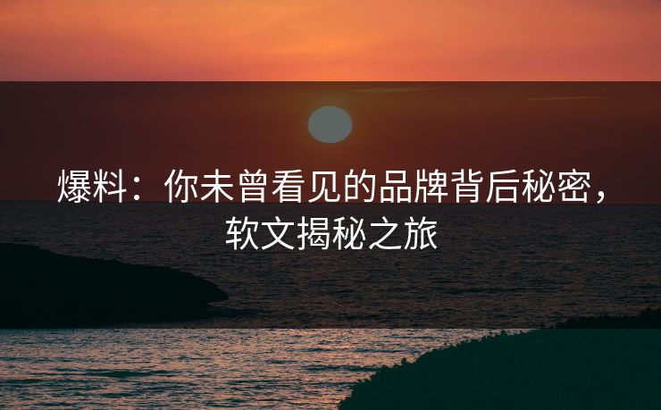 爆料：你未曾看见的品牌背后秘密，软文揭秘之旅