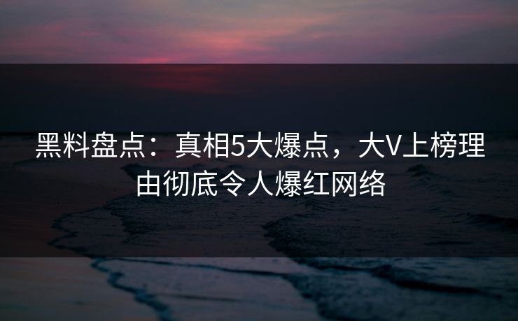 黑料盘点：真相5大爆点，大V上榜理由彻底令人爆红网络