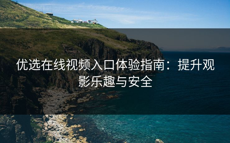 优选在线视频入口体验指南：提升观影乐趣与安全
