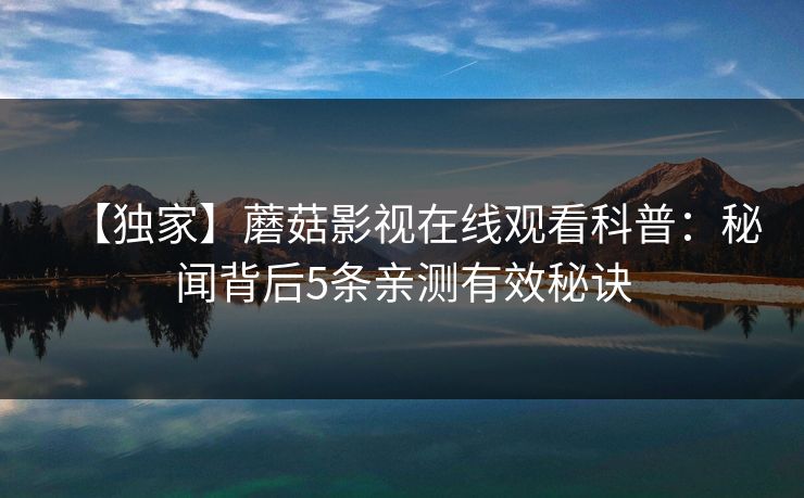 【独家】蘑菇影视在线观看科普:秘闻背后5条亲测有效秘诀 【独家】蘑菇影视在线观看科普:秘闻背后5条亲测有效秘诀