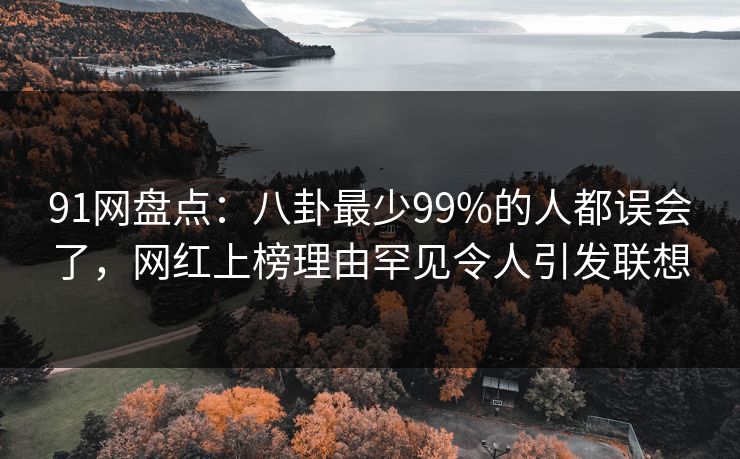 91网盘点：八卦最少99%的人都误会了，网红上榜理由罕见令人引发联想