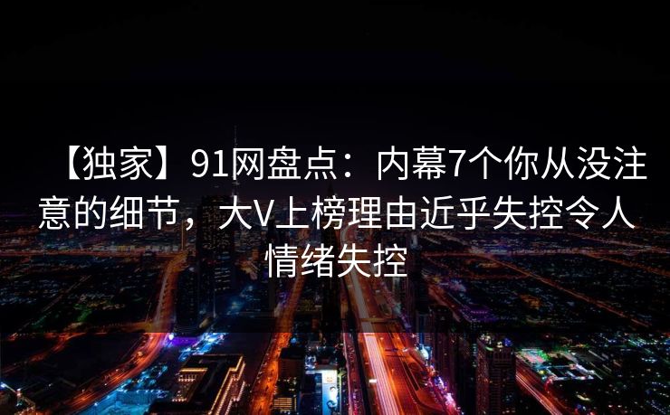 【独家】91网盘点：内幕7个你从没注意的细节，大V上榜理由近乎失控令人情绪失控