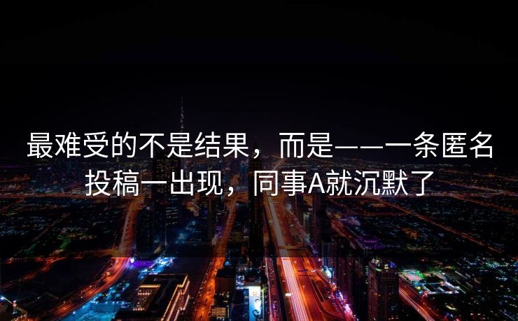 最难受的不是结果，而是——一条匿名投稿一出现，同事A就沉默了